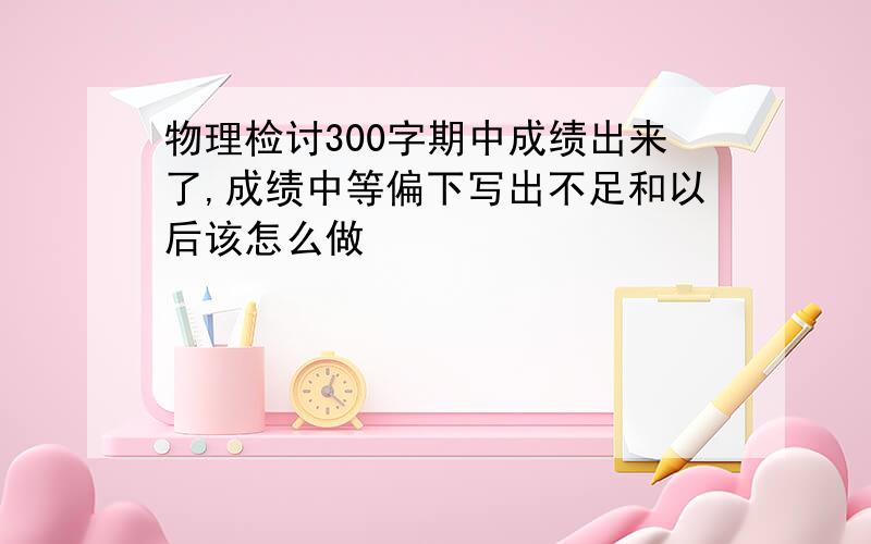 物理检讨300字期中成绩出来了,成绩中等偏下写出不足和以后该怎么做