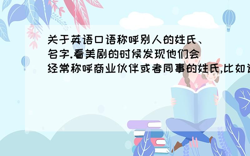 关于英语口语称呼别人的姓氏、名字.看美剧的时候发现他们会经常称呼商业伙伴或者同事的姓氏,比如说Neal Caffrey,就叫他Caffrey,但这样不会搞混淆么,不会有其他人也是这个姓氏么.他们查案做