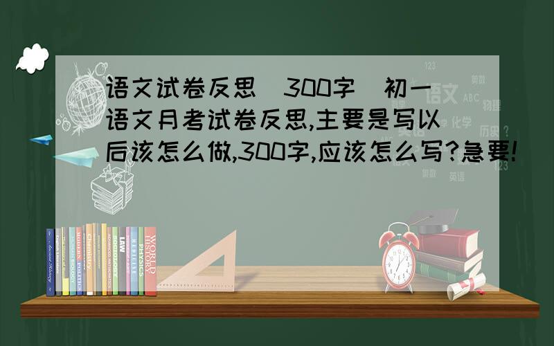 语文试卷反思（300字）初一语文月考试卷反思,主要是写以后该怎么做,300字,应该怎么写?急要!