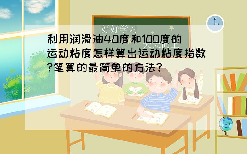 利用润滑油40度和100度的运动粘度怎样算出运动粘度指数?笔算的最简单的方法?