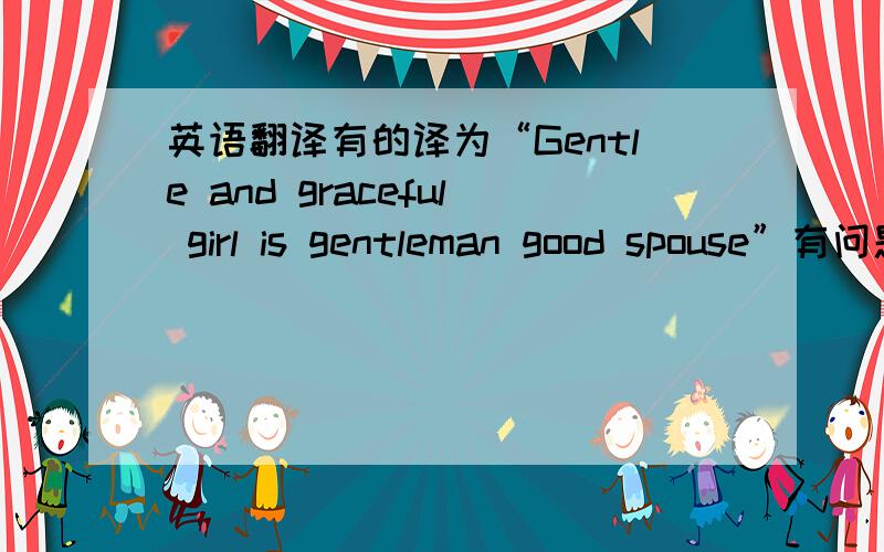 英语翻译有的译为“Gentle and graceful girl is gentleman good spouse”有问题吧,有更好的翻译吗?最好是那本书里有的翻译!