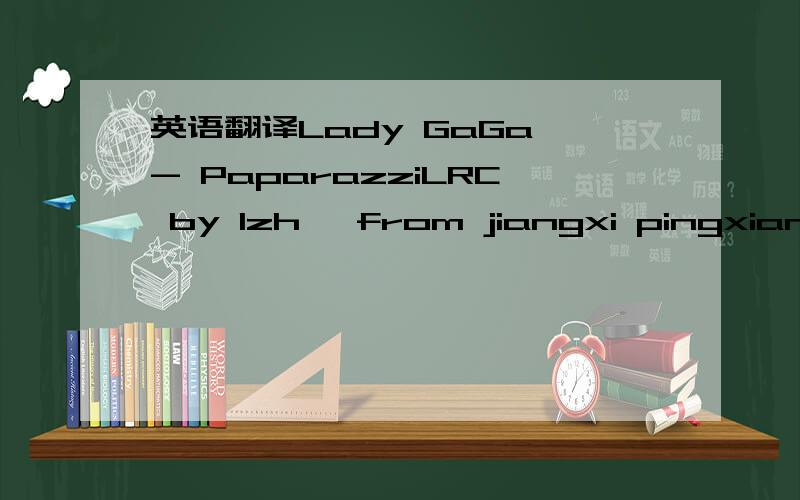 英语翻译Lady GaGa - PaparazziLRC by lzh ,from jiangxi pingxiangWe are the crowdWe're cuh-coming outGot my flash on it's trueNeed that picture of youIt's so magicalWe'd be so fantastic,ohLeather and jeansyour watch glamorousNot sure what it meansB