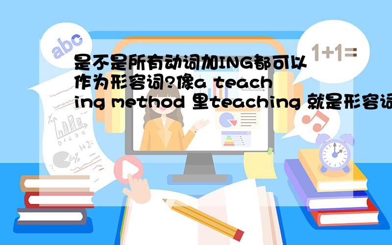 是不是所有动词加ING都可以作为形容词?像a teaching method 里teaching 就是形容词 可是repair这个词加ING的是repairing作形容词好像就不通了 还有 a broken car ,a coming exam这些 现在分词与过去分词是不