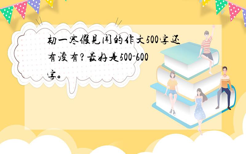 初一寒假见闻的作文500字还有没有？最好是500-600字。