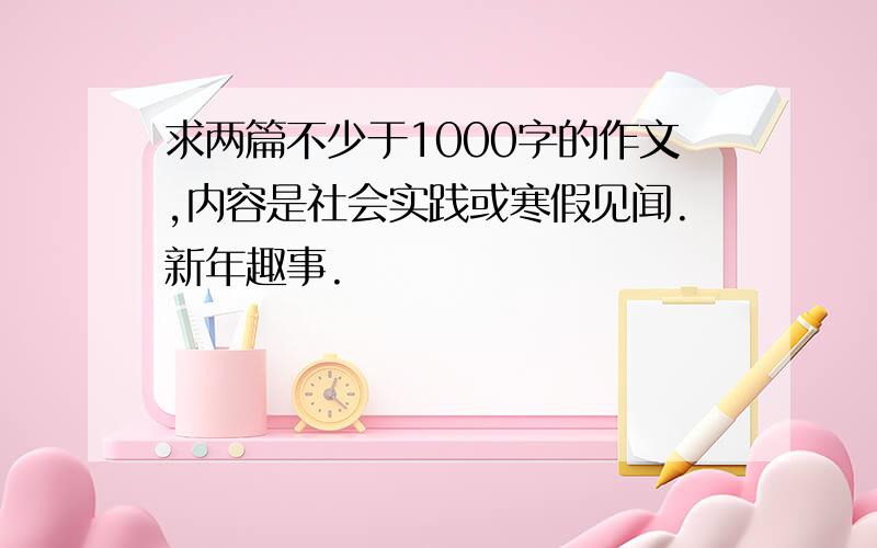 求两篇不少于1000字的作文,内容是社会实践或寒假见闻.新年趣事.