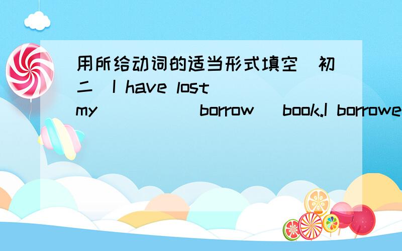 用所给动词的适当形式填空（初二）I have lost my ____(borrow) book.I borrowed it last week.