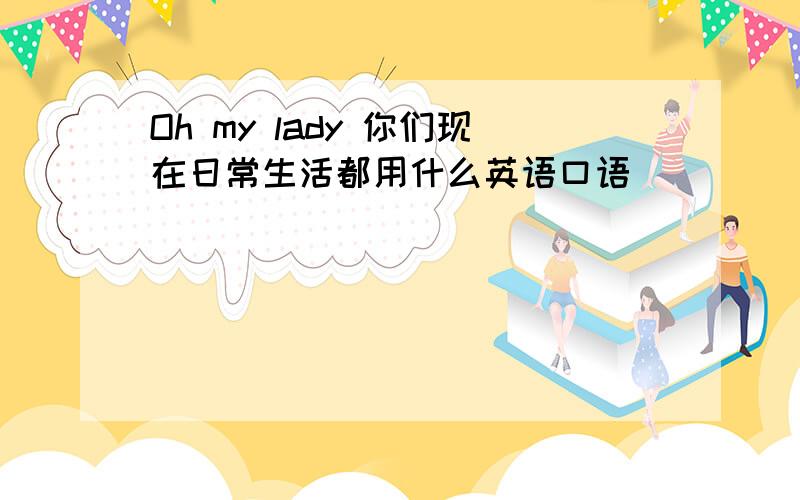 Oh my lady 你们现在日常生活都用什么英语口语