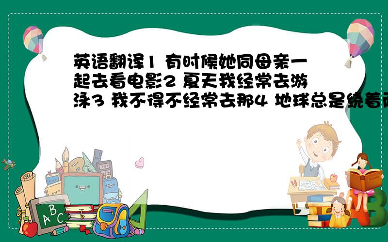 英语翻译1 有时候她同母亲一起去看电影2 夏天我经常去游泳3 我不得不经常去那4 地球总是绕着而太阳转5 邮递员总是九点钟来