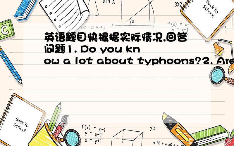 英语题目快根据实际情况,回答问题1. Do you know a lot about typhoons?2. Are there typhoons in China every year?3. When do typhoons come every year?4. Is a typhoon dangerous?5. What should we do when a typhoon is near?First用英语来回