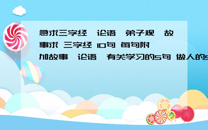 急求三字经、论语、弟子规、故事求 三字经 10句 每句附加故事,论语,有关学习的5句 做人的5句 每句附加一个故事 弟子规10句 附加故事 四大名著 人物性格,相关故事,各五个.好的话加分.不过