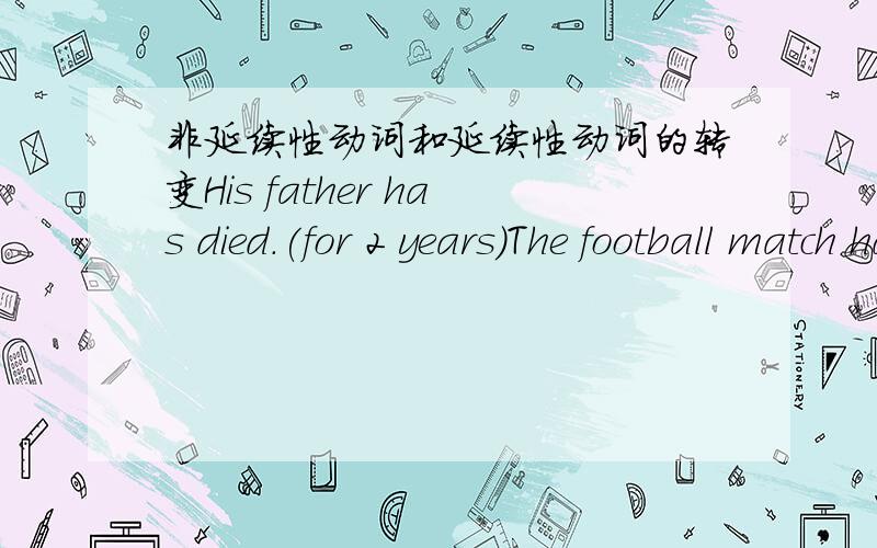 非延续性动词和延续性动词的转变His father has died.(for 2 years)The football match has begun.(since9:00a.m)The twins have joined the army.(since they are 18years old)My teacher has just left Nanjing.(for 3 days)