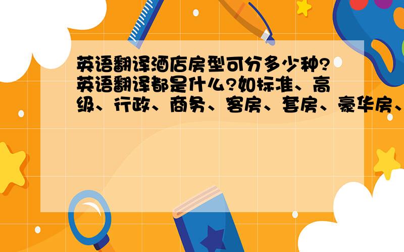 英语翻译酒店房型可分多少种?英语翻译都是什么?如标准、高级、行政、商务、客房、套房、豪华房、双床房、大床房.