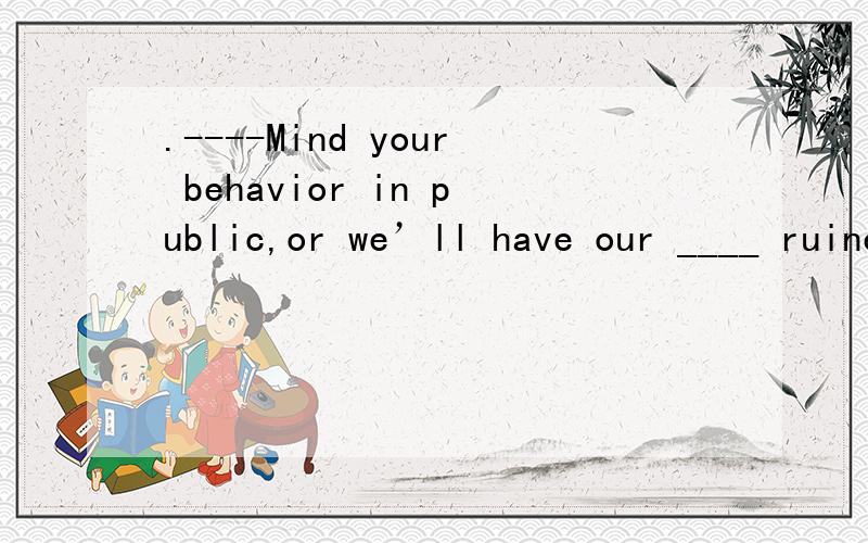 .----Mind your behavior in public,or we’ll have our ____ ruined.---- Oh,no one sees.A.figures \x05B.names \x05C.bodies \x05D.image为什么选D请详解