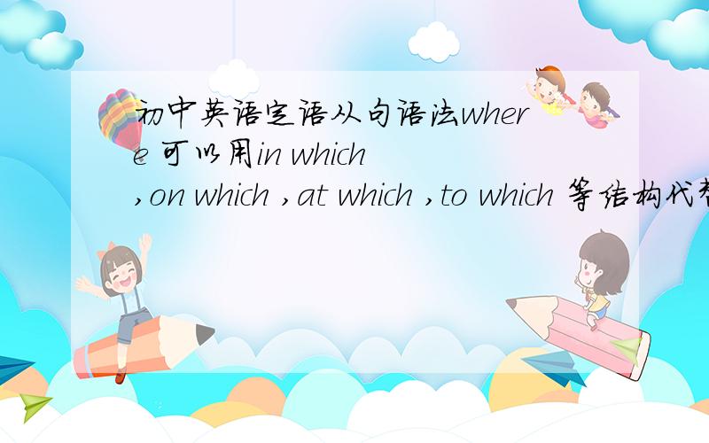 初中英语定语从句语法where 可以用in which ,on which ,at which ,to which 等结构代替.那么这些结构有什么区别嘛?在什么时候用啊?