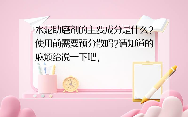 水泥助磨剂的主要成分是什么?使用前需要预分散吗?请知道的麻烦给说一下吧,