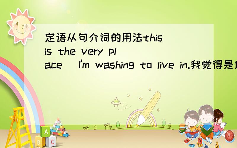 定语从句介词的用法this is the very place＿ I'm washing to live in.我觉得是填where的,但是选项里还有一个in which,觉得两个都可以的；然后又仔细一想,觉得live后面不是跟了介词in么,那么前面就不能有