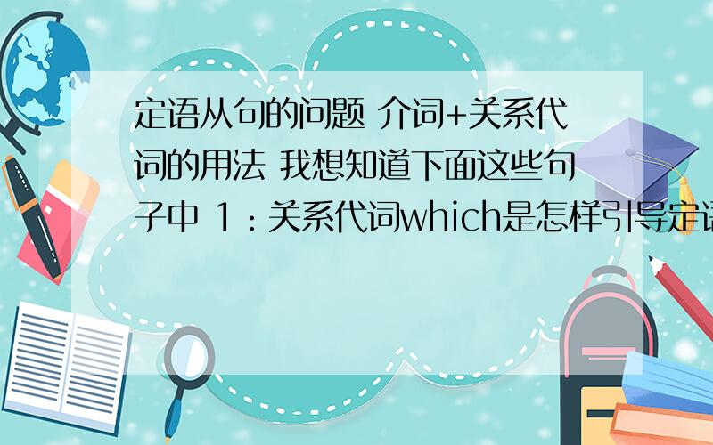 定语从句的问题 介词+关系代词的用法 我想知道下面这些句子中 1：关系代词which是怎样引导定语从句的 2:关系代词which在从句中充当什么成分 3：将下面的句子还原 应该是怎么样的(就是说