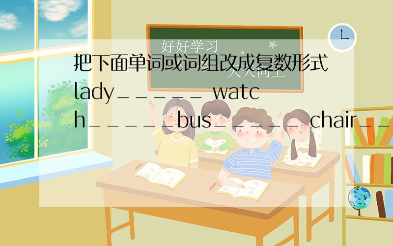 把下面单词或词组改成复数形式lady_____ watch_____bus_____ chair_____tomoto_____ boy_____photo_____ knife____pear_____ radio_____