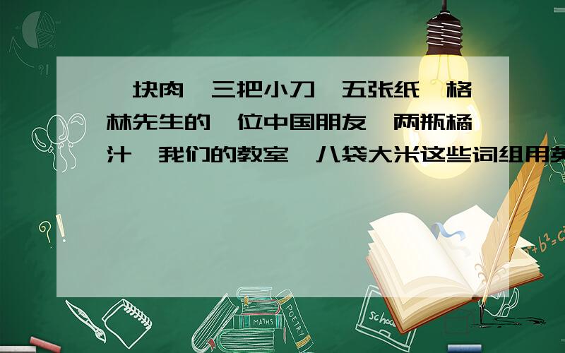 一块肉,三把小刀,五张纸,格林先生的一位中国朋友,两瓶橘汁,我们的教室,八袋大米这些词组用英语怎么说?,