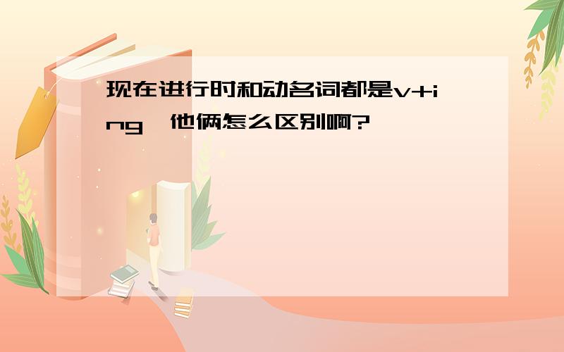 现在进行时和动名词都是v+ing,他俩怎么区别啊?