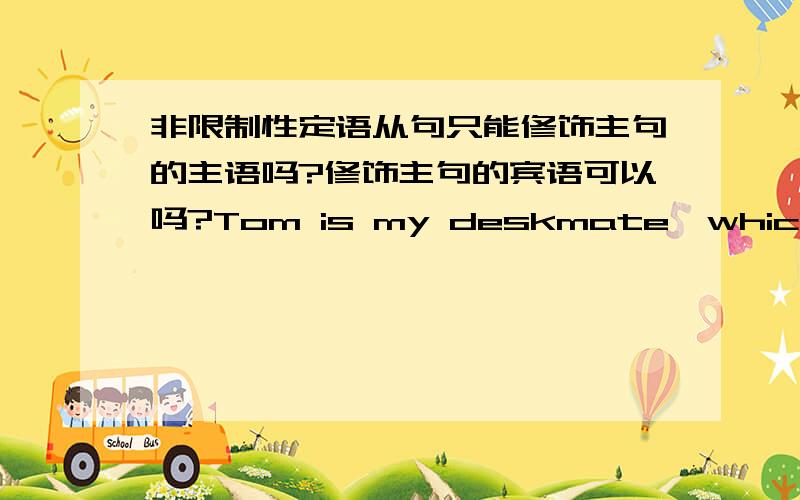 非限制性定语从句只能修饰主句的主语吗?修饰主句的宾语可以吗?Tom is my deskmate,which is known to you.汤姆是我的同桌，这你是知道的。怎么非限制性定语从句可以修饰整个句子？