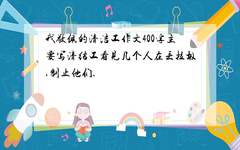 我敬佩的清洁工作文400字主要写清结工看见几个人在丢拉圾,制止他们.