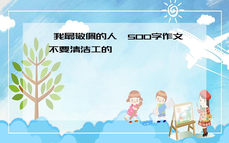 《我最敬佩的人》500字作文 不要清洁工的