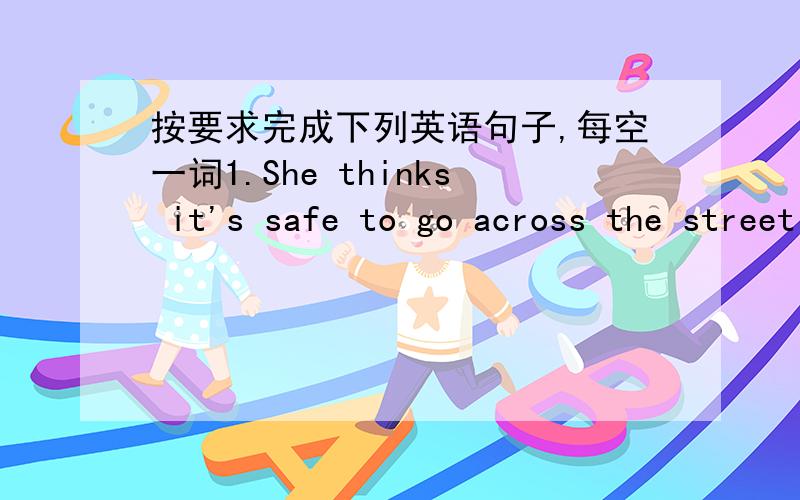 按要求完成下列英语句子,每空一词1.She thinks it's safe to go across the street now (变为否定句） She( ) ( )it ( )safe to go across the street now 2.It takes us (three hours) to ride to the mountain (对括号里的内容提问）