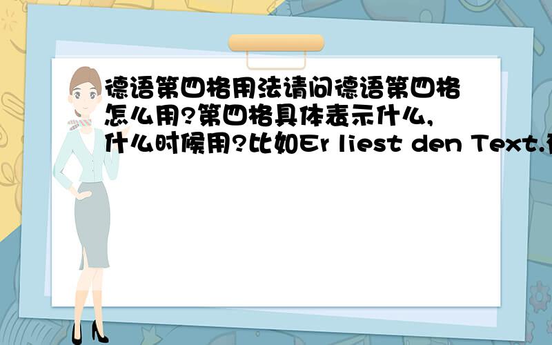 德语第四格用法请问德语第四格怎么用?第四格具体表示什么,什么时候用?比如Er liest den Text.有第四格变化,而其他不进行第四格变化?