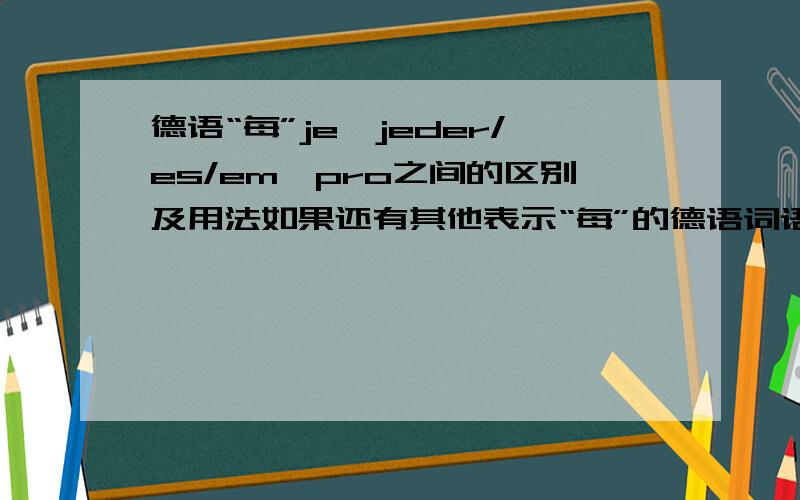 德语“每”je,jeder/es/em,pro之间的区别及用法如果还有其他表示“每”的德语词语,也请说明一下,望德语高手不吝赐教,