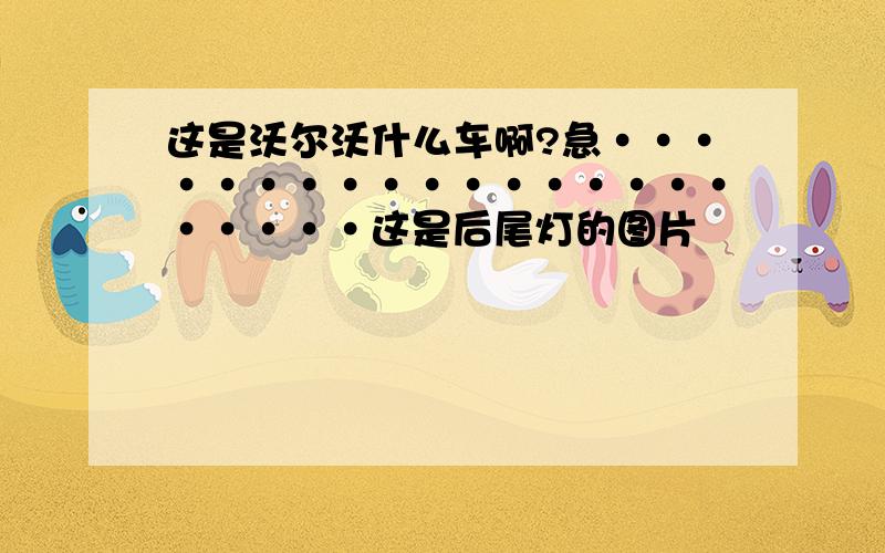 这是沃尔沃什么车啊?急······················这是后尾灯的图片