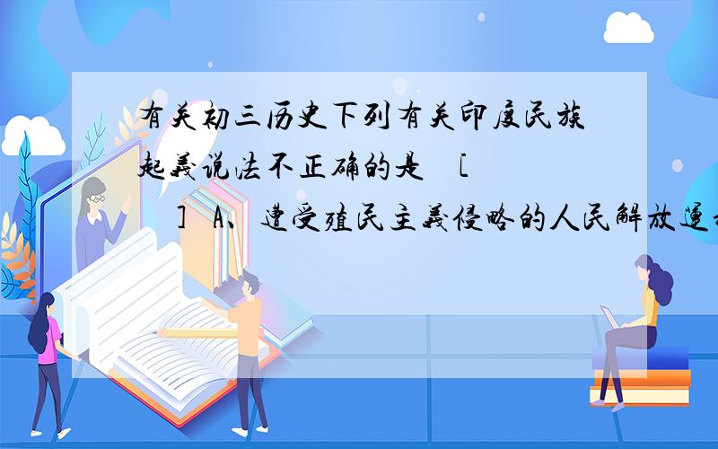 有关初三历史下列有关印度民族起义说法不正确的是    [     ]   A、遭受殖民主义侵略的人民解放运动的典型 B、起义席卷整个印度C、在起义中许多封建王公成为起义的领导者 D、章西女王是