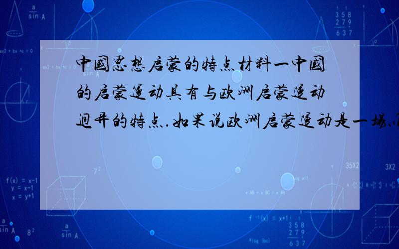 中国思想启蒙的特点材料一中国的启蒙运动具有与欧洲启蒙运动迥异的特点.如果说欧洲启蒙运动是一场以个性自由为主的人文启蒙运动,那么中国思想启蒙运动则是一场旨在国家富强的现代