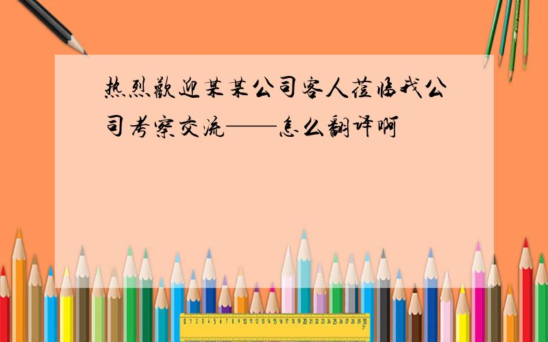 热烈欢迎某某公司客人莅临我公司考察交流——怎么翻译啊