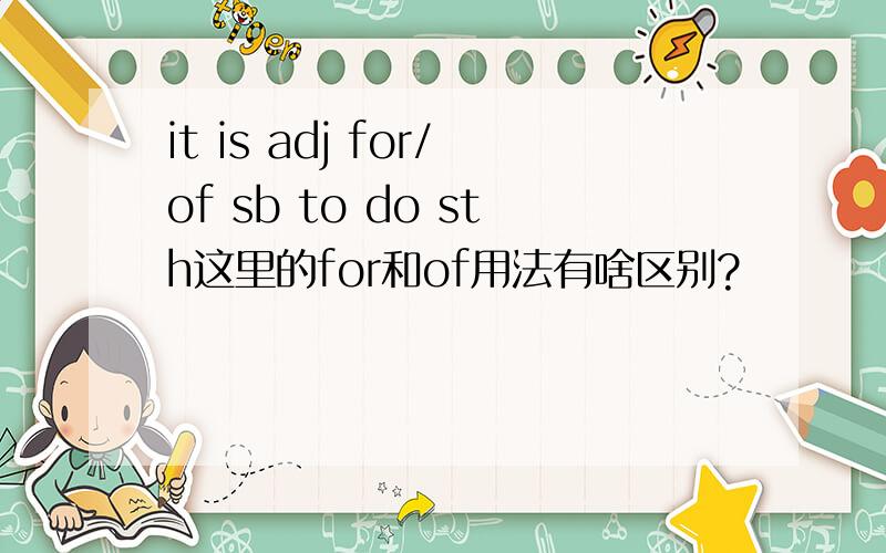 it is adj for/of sb to do sth这里的for和of用法有啥区别?