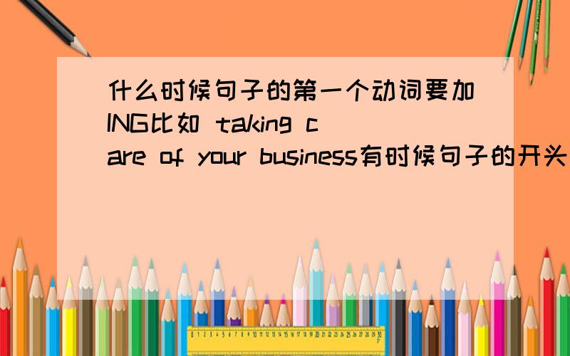 什么时候句子的第一个动词要加ING比如 taking care of your business有时候句子的开头动词又不要用 咋分辨呀