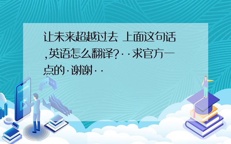 让未来超越过去 上面这句话 ,英语怎么翻译?··求官方一点的·谢谢··