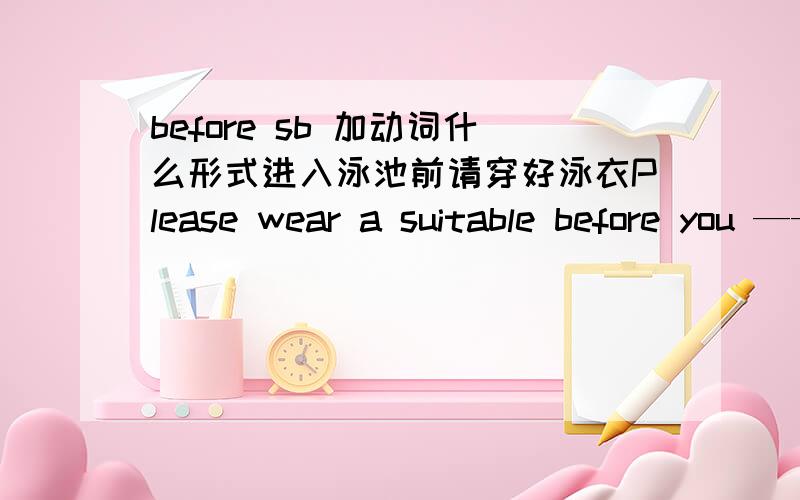 before sb 加动词什么形式进入泳池前请穿好泳衣Please wear a suitable before you ——— （get）into the swimming poor.是不是填getting