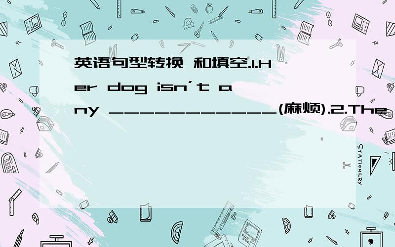 英语句型转换 和填空.1.Her dog isn’t any ___________(麻烦).2.The students in our class are all __________(有礼貌的) to the teachers.3.Keep in close __________(接触) with me.☆ 4.You can get ________(信息) easily and quickly on th