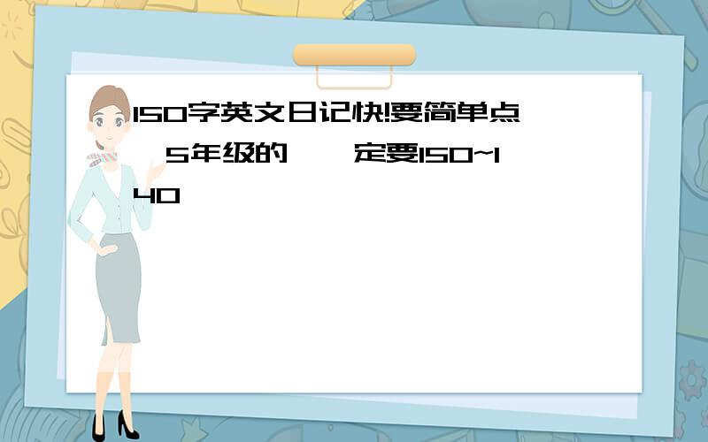 150字英文日记快!要简单点,5年级的,一定要150~140