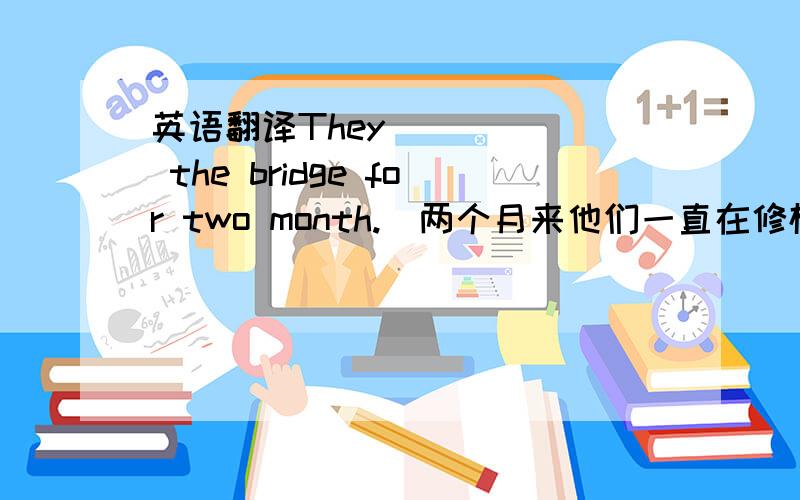 英语翻译They______ the bridge for two month.(两个月来他们一直在修桥）.They______trees this month.(这个月来他们一直在植树.)I______shells since I was seven years old.(我从7岁开始就一直在收集贝壳).1、He______ ___