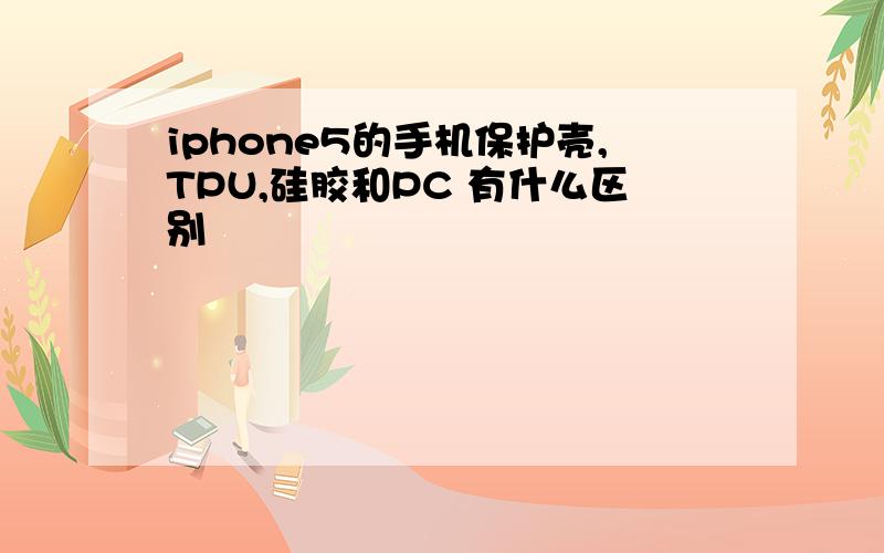 iphone5的手机保护壳,TPU,硅胶和PC 有什么区别