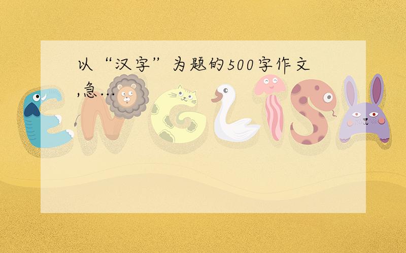 以“汉字”为题的500字作文,急...