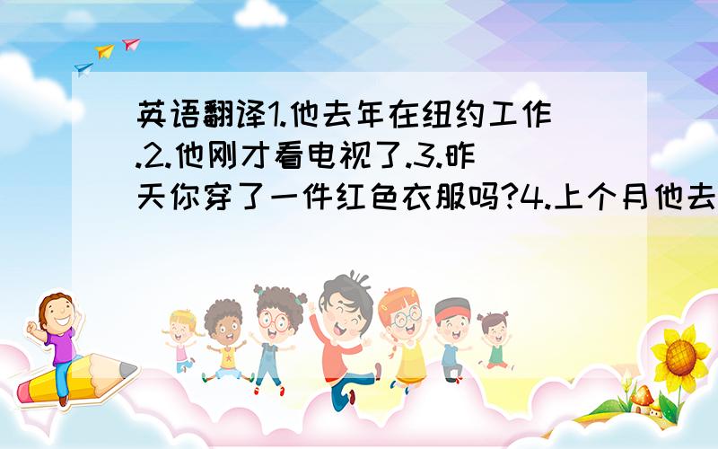 英语翻译1.他去年在纽约工作.2.他刚才看电视了.3.昨天你穿了一件红色衣服吗?4.上个月他去了南京.5.昨天你在哪踢球?在操场上.只是验证一下^0^