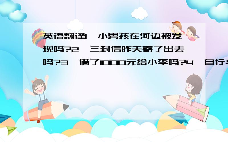 英语翻译1、小男孩在河边被发现吗?2、三封信昨天寄了出去吗?3、借了1000元给小李吗?4、自行车在哪里被偷?5、多少小孩被带到晚会上来?