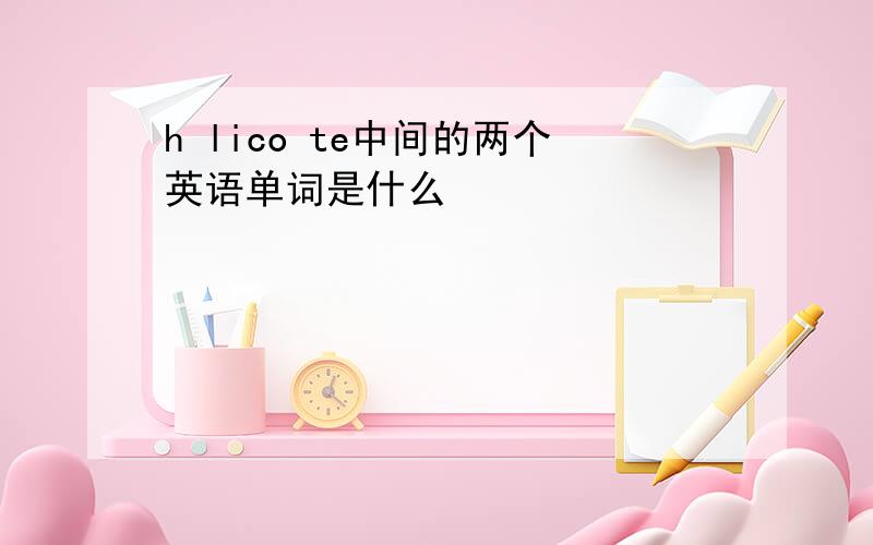 h lico te中间的两个英语单词是什么