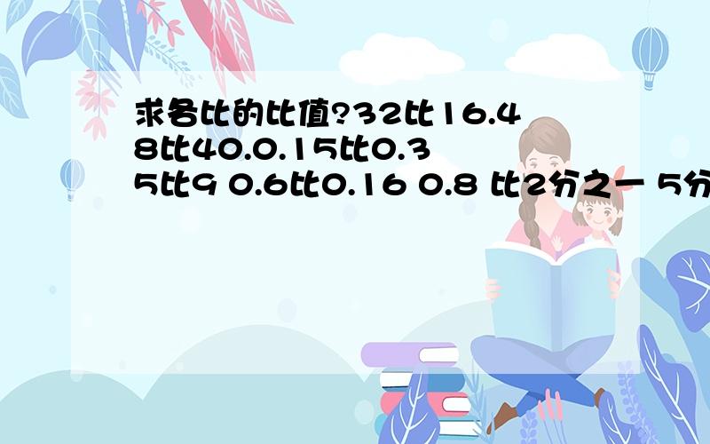 求各比的比值?32比16.48比40.0.15比0.3 5比9 0.6比0.16 0.8 比2分之一 5分之6比6分之一