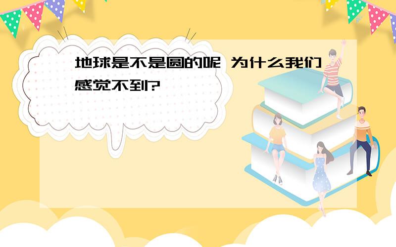 地球是不是圆的呢 为什么我们感觉不到?