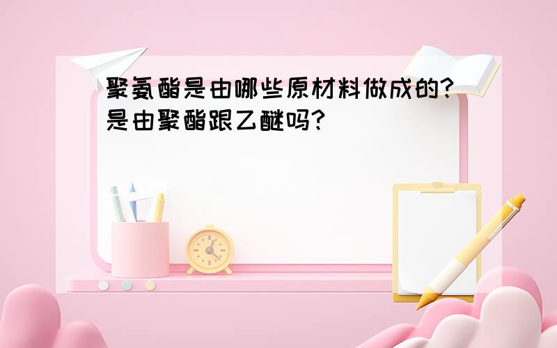 聚氨酯是由哪些原材料做成的?是由聚酯跟乙醚吗?