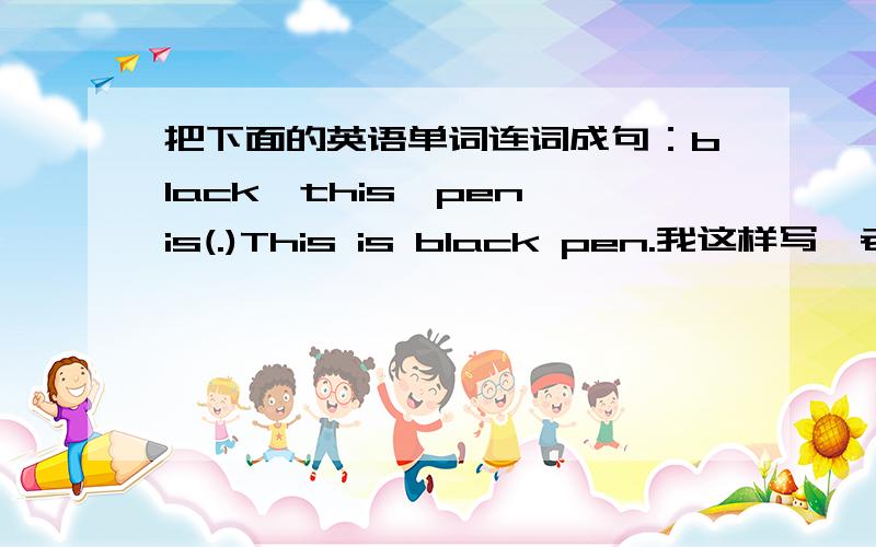 把下面的英语单词连词成句：black,this,pen,is(.)This is black pen.我这样写,老师说错了,错在哪里了